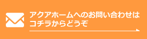 アクアホームへのお問い合わせはこちらからどうぞ